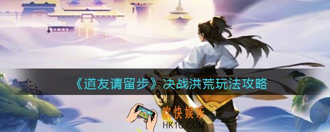 道友请留步决战洪荒怎么玩_决战洪荒玩法攻略