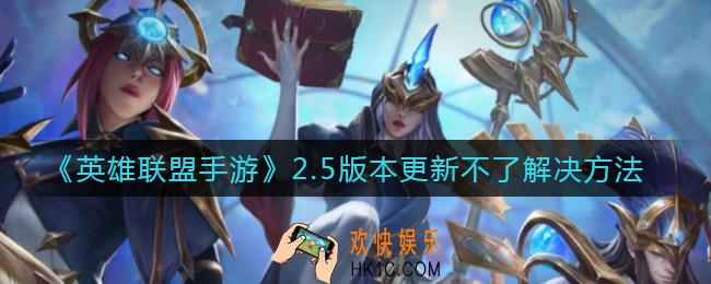 英雄联盟手游2.5版本更新不了怎么办_2.5版本更新不了解决方法