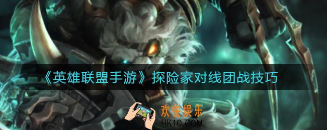 英雄联盟手游探险家对线团战有什么技巧_探险家对线团战技巧