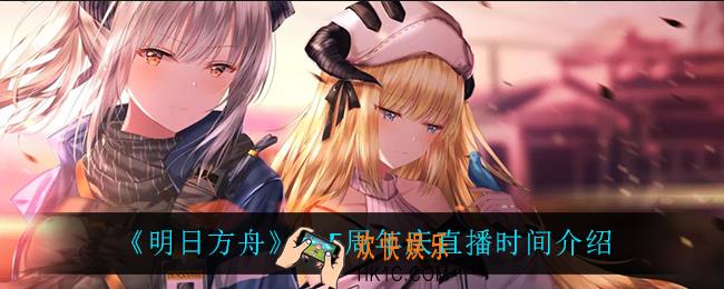 明日方舟2.5周年庆直播什么时候开启_2.5周年庆直播时间介绍