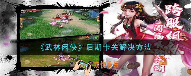 武林闲侠后期卡关怎么办_后期卡关解决方法