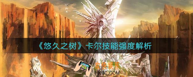 悠久之树卡尔怎么样_卡尔技能强度解析