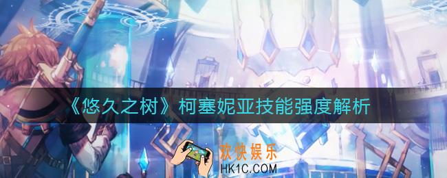 悠久之树柯塞妮亚技能怎么样_柯塞妮亚技能强度解析