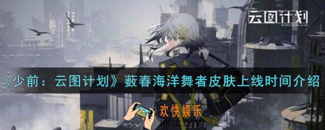 少女前线云图计划薮春海洋舞者皮肤什么时候上线_薮春海洋舞者皮肤上线时间介绍