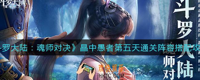斗罗大陆魂师对决晶中愚者第五天怎么过_晶中愚者第五天通关阵容搭配攻略