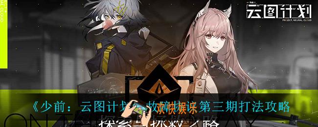少前云图计划故障协议第三期怎么打_故障协议第三期打法攻略