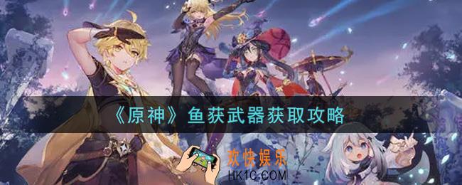 原神鱼获武器怎么获得_鱼获武器获取攻略