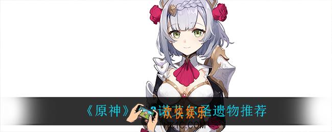 原神2.2诺艾尔用什么武器最强_2.2诺艾尔圣遗物推荐