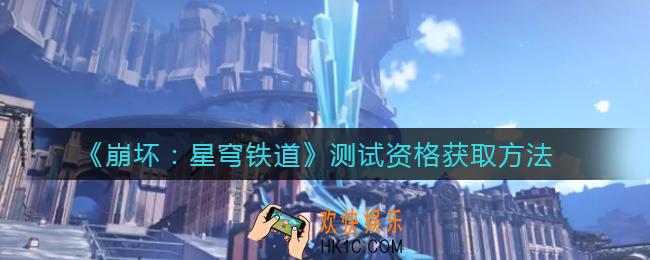 崩坏星穹铁道测试资格在哪里抢_测试资格获取方法