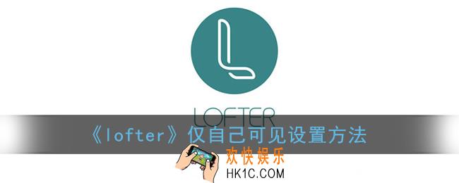 lofter怎么设置仅自己可见_仅自己可见设置方法
