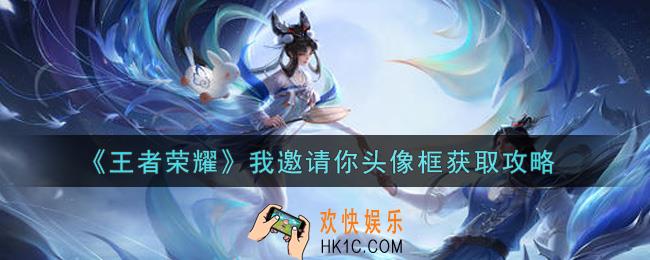 王者荣耀我邀请你头像框怎么获得_我邀请你头像框获取攻略