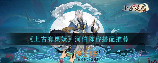 上古有灵妖河伯阵容怎么搭配_河伯阵容搭配推荐