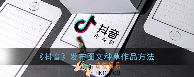 抖音怎么发图文种草作品_抖音发布图文种草作品方法
