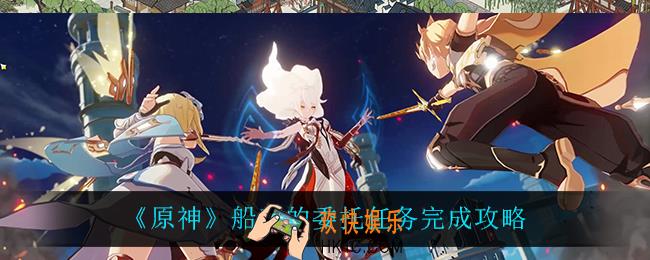 原神船工的委托怎么完成_船工的委托任务完成攻略