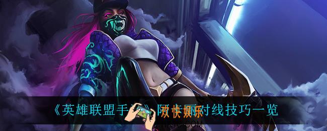 英雄联盟手游阿卡丽怎么玩_阿卡丽对线技巧一览