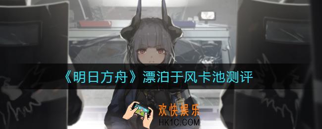 明日方舟漂泊于风卡池抽哪个_漂泊于风卡池测评