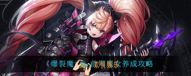 爆裂魔女魔女怎么养成_前期魔女养成攻略