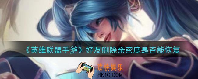 英雄联盟手游删除好友亲密度能恢复吗_好友删除亲密度是否能恢复介绍