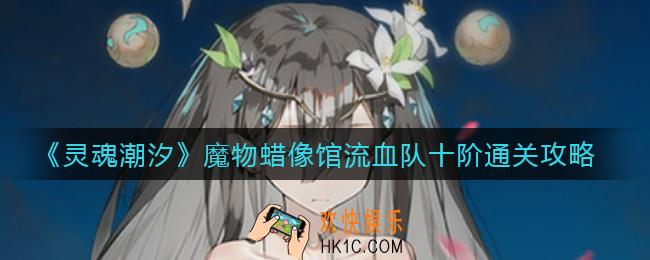 灵魂潮汐魔物蜡像馆怎么通关_魔物蜡像馆流血队十阶通关攻略