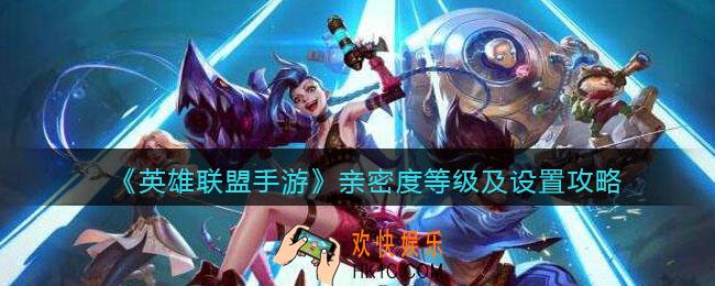 英雄联盟手游亲密度多少可以建立关系_亲密度等级及设置攻略