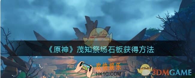 原神茂知祭场石板怎么获得_茂知祭场石板获得方法位置