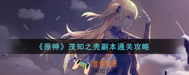 原神茂知之壳副本怎么过_茂知之壳副本通关攻略