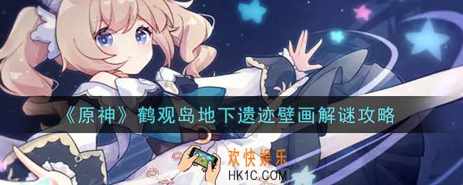 原神鹤观岛地下遗迹壁画怎么解谜_鹤观岛地下遗迹壁画解谜攻略