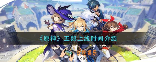 原神五郎什么时候出_五郎上线时间介绍