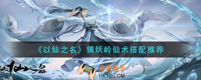 以仙之名镇妖岭仙术怎么搭配_镇妖岭仙术搭配推荐