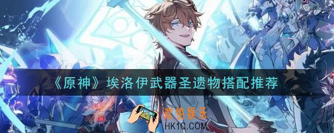 原神埃洛伊武器圣遗物怎么搭配_埃洛伊武器圣遗物搭配推荐