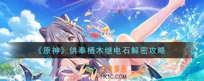 原神供奉栖木继电石怎么解密_供奉栖木继电石解密攻略