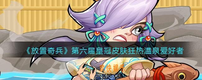 放置奇兵第六届皇冠皮肤怎么样_第六届皇冠皮肤狂热温泉爱好者分享