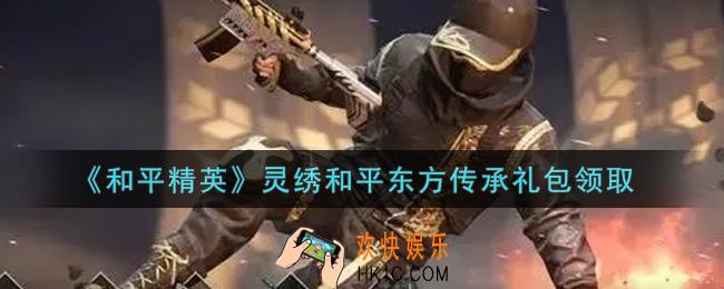 和平精英灵绣和平东方传承礼包领取2021_灵绣和平东方传承礼包在哪领
