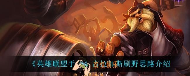 英雄联盟手游古拉加斯怎么玩_古拉加斯刷野思路介绍