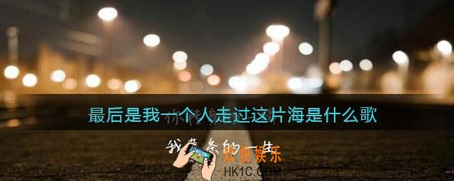 最后是我一个人走过这片海是什么歌_抖音最后是我一个人走过这片海歌曲歌词分享