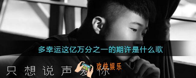 多幸运这亿万分之一的期许是什么歌_抖音多幸运这亿万分之一的期许歌曲歌词分享