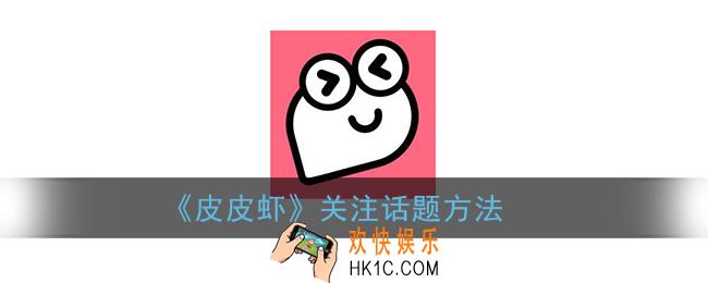 皮皮虾怎么关注话题_皮皮虾app关注话题方法
