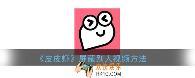 皮皮虾怎么屏蔽视频_皮皮虾app屏蔽别人视频方法
