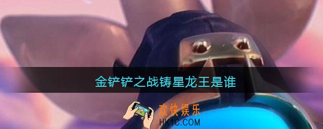 金铲铲之战铸星龙王是谁_金铲铲之战铸星龙王叫什么