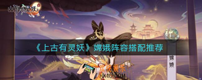 上古有灵妖嫦娥阵容怎么搭配_嫦娥阵容搭配推荐