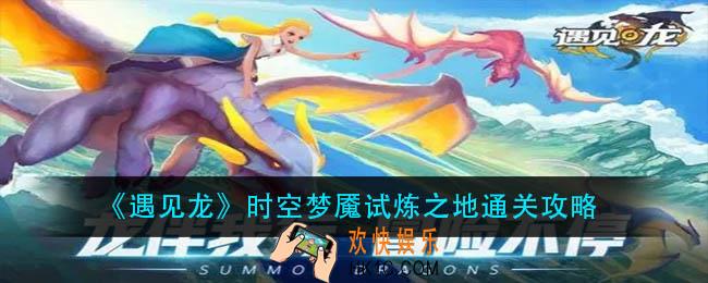 遇见龙时空梦魇试炼之地怎么过_时空梦魇试炼之地通关攻略