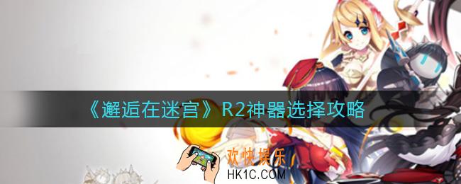 邂逅在迷宫R2神器怎么选择_R2神器选择攻略