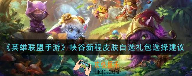 英雄联盟手游峡谷新程皮肤自选礼包选哪个好_lol手游峡谷新程皮肤自选礼包选择建议