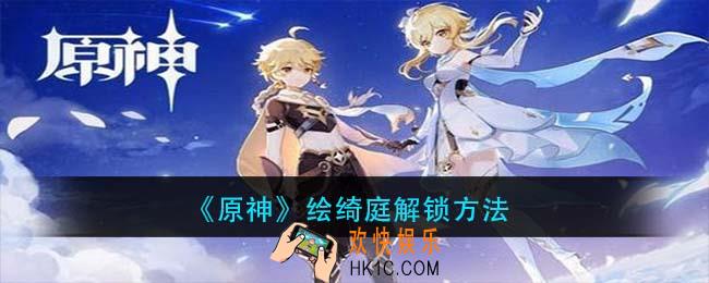 原神绘绮庭怎么解锁_绘绮庭解锁方法
