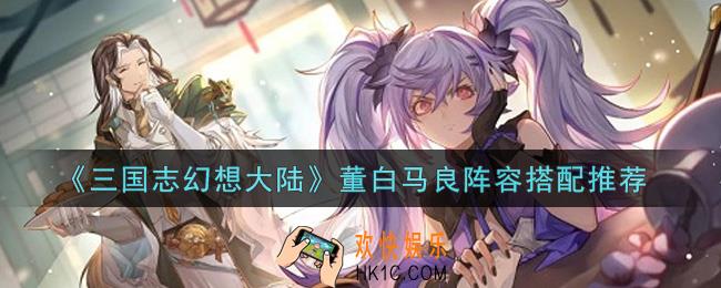 三国志幻想大陆董白马良阵容怎么搭配_董白马良阵容搭配推荐