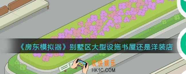 抖音房东模拟器别墅区大型设施建什么_别墅区大型设施书屋还是洋装店