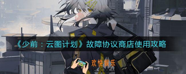 少前云图计划故障协议商店怎么用_故障协议商店使用攻略