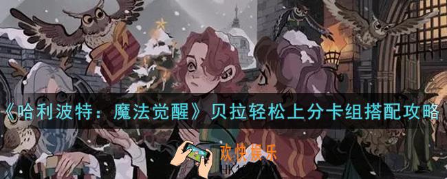 哈利波特魔法觉醒贝拉轻松上分卡组怎么搭配_贝拉轻松上分卡组搭配攻略