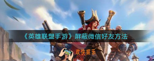英雄联盟手游怎么屏蔽微信好友_屏蔽微信好友方法