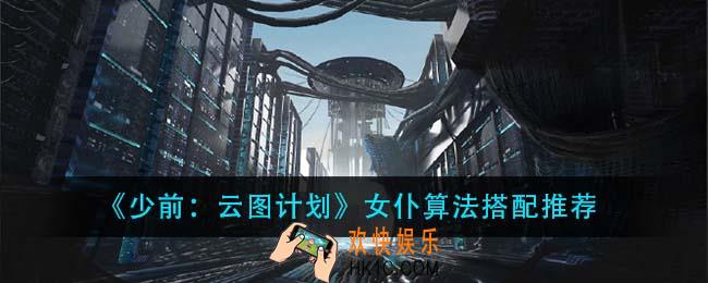 少前云图计划女仆算法怎么搭配_女仆算法搭配推荐